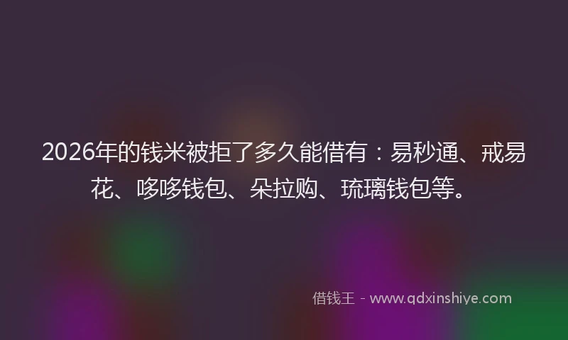 2026年的钱米被拒了多久能借有：易秒通、戒易花、哆哆钱包、朵拉购、琉璃钱包等。
