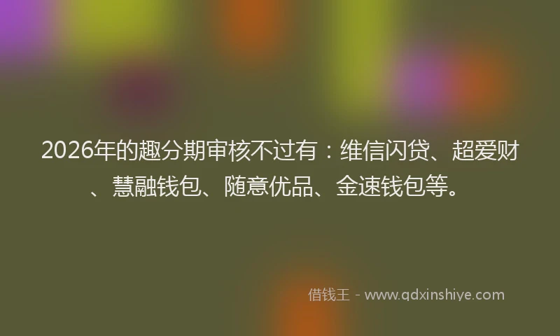 2026年的趣分期审核不过有：维信闪贷、超爱财、慧融钱包、随意优品、金速钱包等。