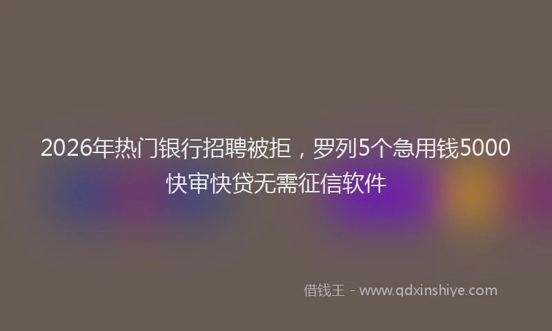 2026年热门银行招聘被拒,罗列5个急用钱5000快审快贷无需征信软件