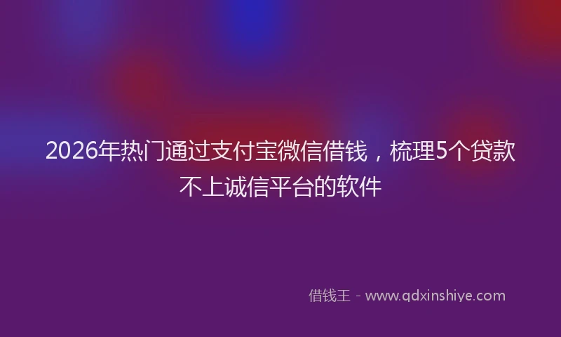 2026年热门通过支付宝微信借钱，梳理5个贷款不上诚信平台的软件