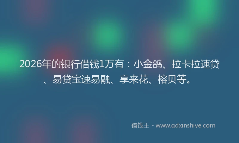 2026年的银行借钱1万有：小金鸽、拉卡拉速贷、易贷宝速易融、享来花、榕贝等。