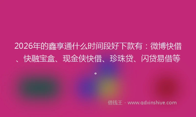2026年的鑫享通什么时间段好下款有：微博快借、快融宝盒、现金侠快借、珍珠贷、闪贷易借等。