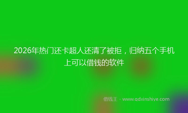 2026年热门还卡超人还清了被拒，归纳五个手机上可以借钱的软件