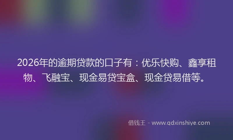 2026年的逾期贷款的口子有：优乐快购、鑫享租物、飞融宝、现金易贷宝盒、现金贷易借等。