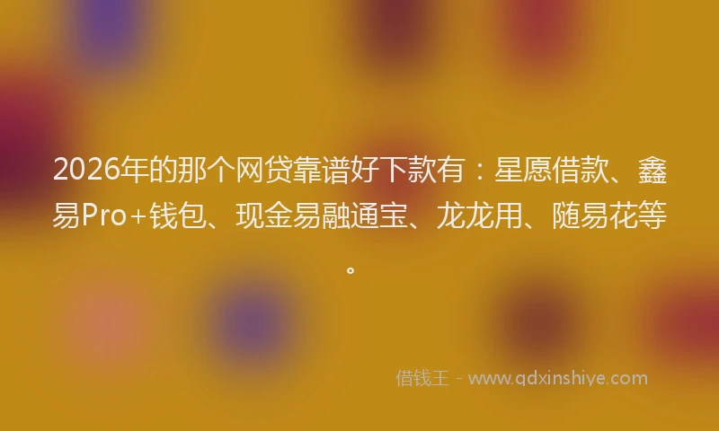 2026年的那个网贷靠谱好下款有：星愿借款、鑫易Pro+钱包、现金易融通宝、龙龙用、随易花等。