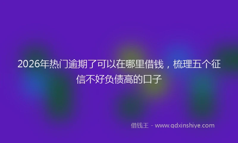 2026年热门逾期了可以在哪里借钱，梳理五个征信不好负债高的口子