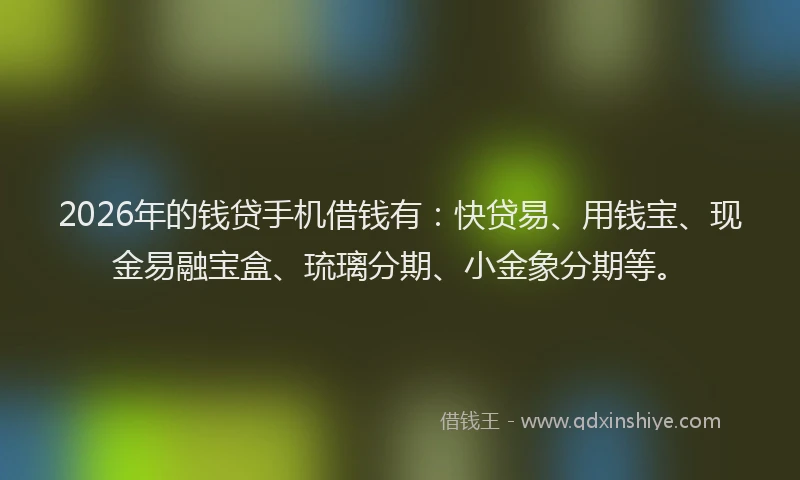2026年的钱贷手机借钱有：快贷易、用钱宝、现金易融宝盒、琉璃分期、小金象分期等。