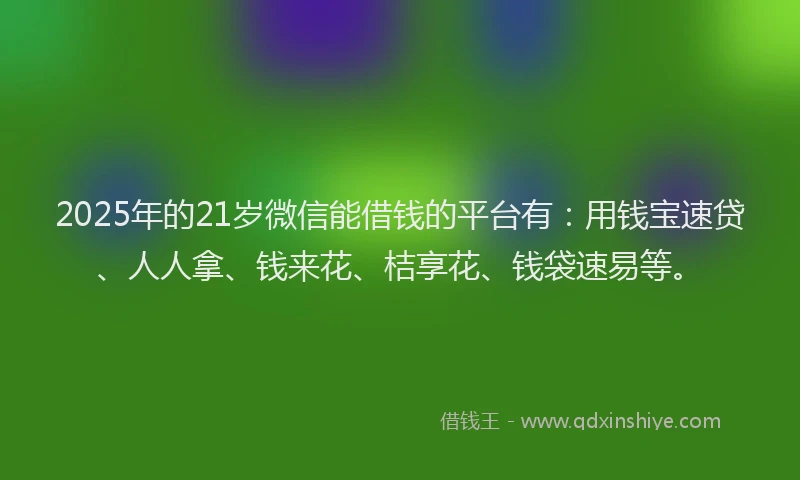 2025年的21岁微信能借钱的平台有：用钱宝速贷、人人拿、钱来花、桔享花、钱袋速易等。