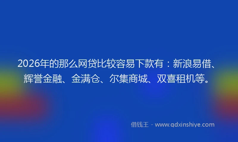 2026年的那么网贷比较容易下款有：新浪易借、辉誉金融、金满仓、尔集商城、双喜租机等。