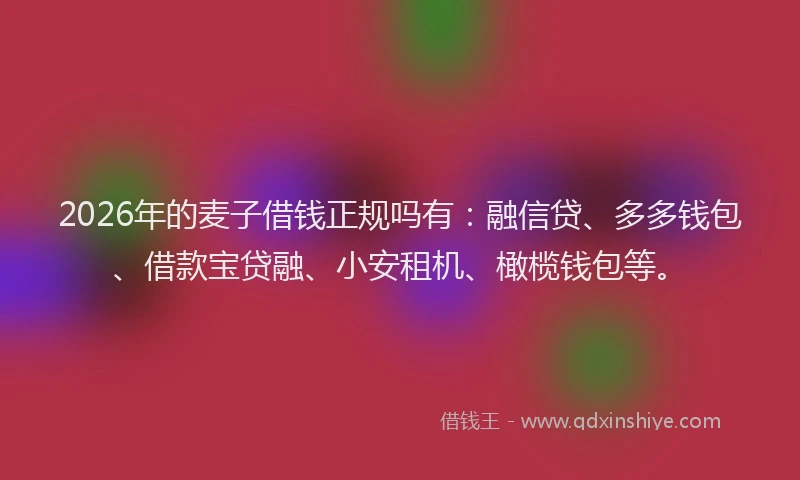 2026年的麦子借钱正规吗有：融信贷、多多钱包、借款宝贷融、小安租机、橄榄钱包等。