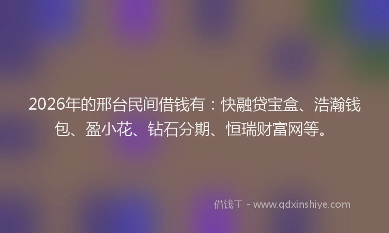 2026年的邢台民间借钱有:快融贷宝盒、浩瀚钱包、盈小花、钻石分期、恒瑞财富网等。