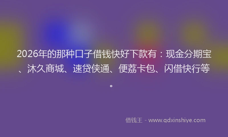 2026年的那种口子借钱快好下款有：现金分期宝、沐久商城、速贷侠通、便荔卡包、闪借快行等。