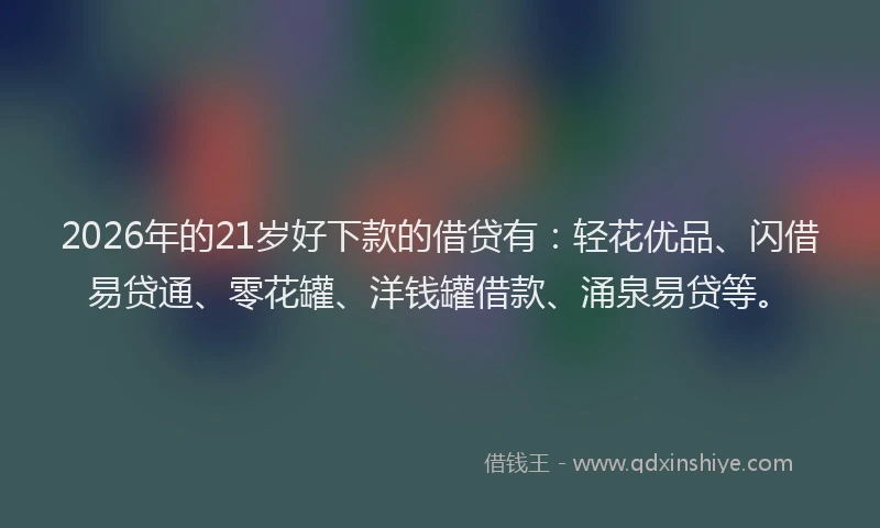 2026年的21岁好下款的借贷有：轻花优品、闪借易贷通、零花罐、洋钱罐借款、涌泉易贷等。
