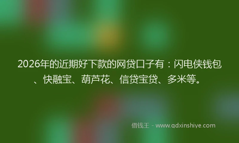 2026年的近期好下款的网贷口子有：闪电侠钱包、快融宝、葫芦花、信贷宝贷、多米等。