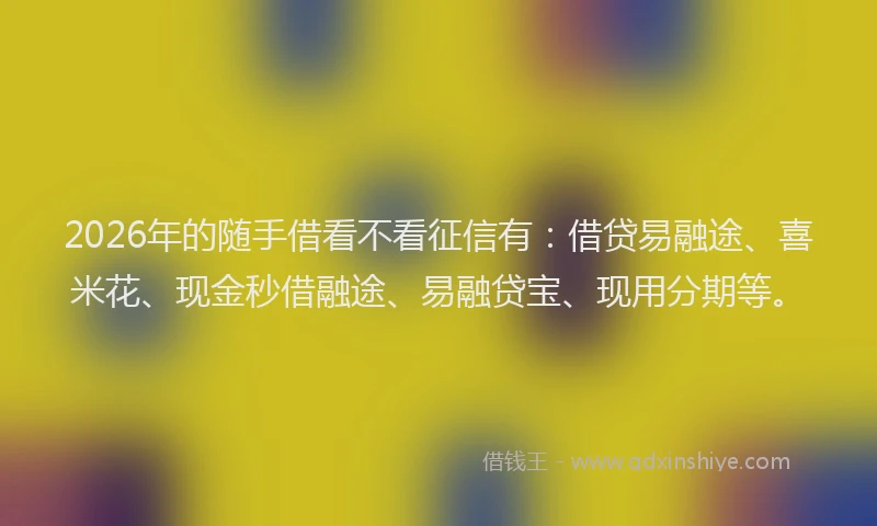 2026年的随手借看不看征信有:借贷易融途、喜米花、现金秒借融途、易融贷宝、现用分期等。