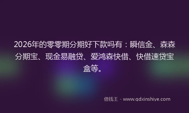 2026年的零零期分期好下款吗有：瞬信金、森森分期宝、现金易融贷、爱鸿森快借、快借速贷宝盒等。
