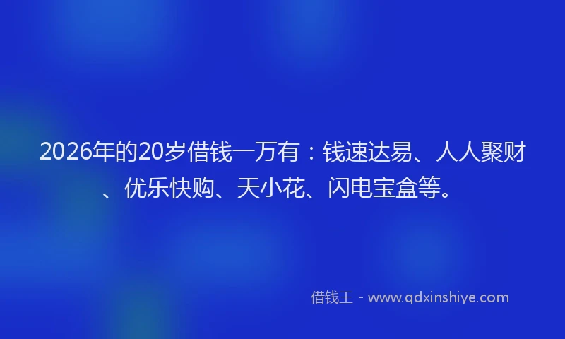 2026年的20岁借钱一万有:钱速达易、人人聚财、优乐快购、天小花、闪电宝盒等。