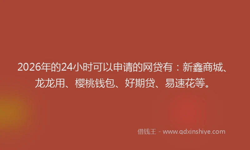 2026年的24小时可以申请的网贷有：新鑫商城、龙龙用、樱桃钱包、好期贷、易速花等。
