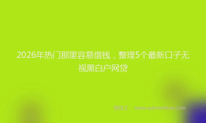 2026年热门那里容易借钱，整理5个最新口子无视黑白户网贷