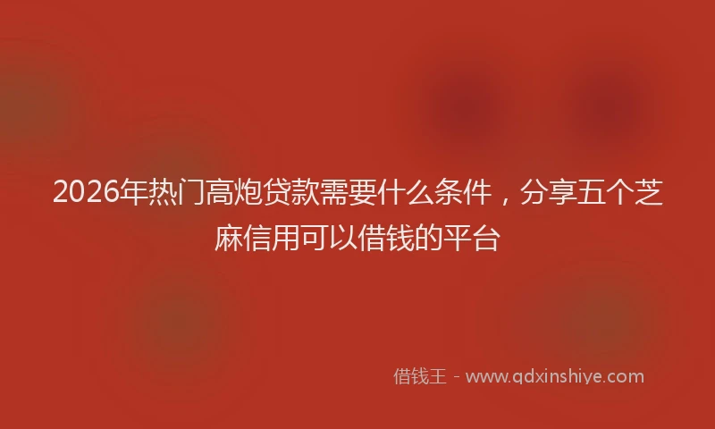 2026年热门高炮贷款需要什么条件，分享五个芝麻信用可以借钱的平台