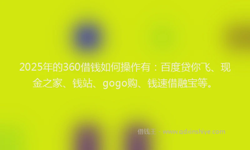 2025年的360借钱如何操作有：百度贷你飞、现金之家、钱站、gogo购、钱速借融宝等。
