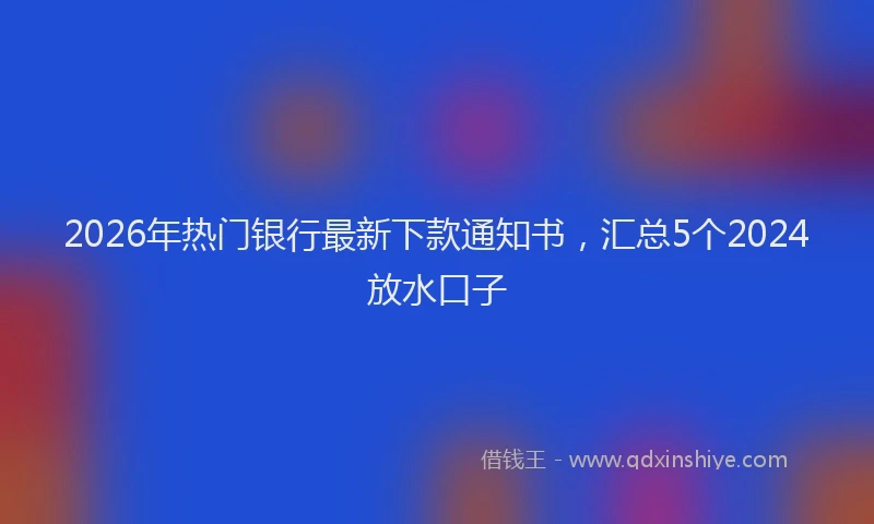 2026年热门银行最新下款通知书，汇总5个2024放水口子