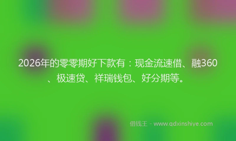 2026年的零零期好下款有：现金流速借、融360、极速贷、祥瑞钱包、好分期等。