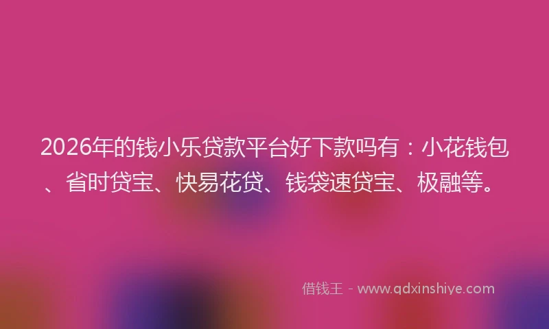 2026年的钱小乐贷款平台好下款吗有:小花钱包、省时贷宝、快易花贷、钱袋速贷宝、极融等。