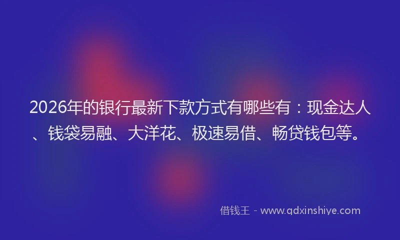 2026年的银行最新下款方式有哪些有：现金达人、钱袋易融、大洋花、极速易借、畅贷钱包等。