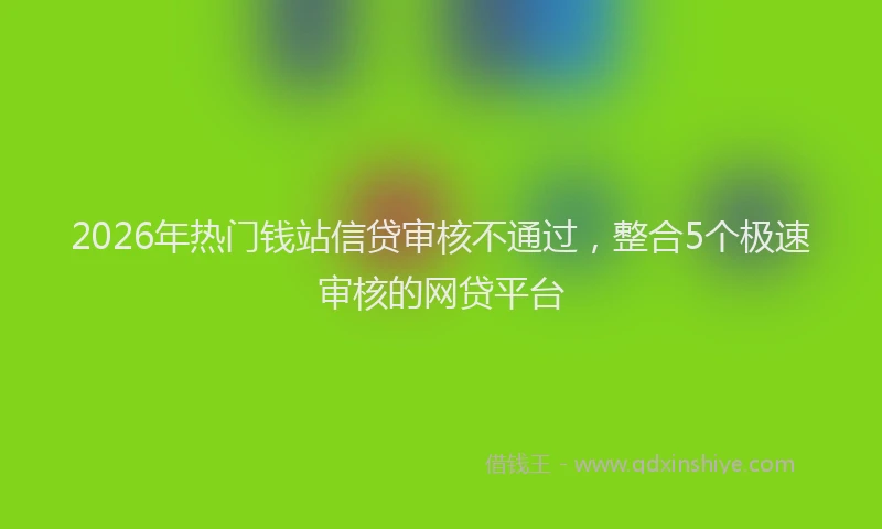 2026年热门钱站信贷审核不通过，整合5个极速审核的网贷平台