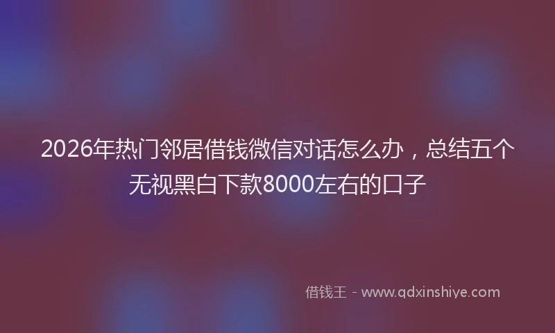 2026年热门邻居借钱微信对话怎么办，总结五个无视黑白下款8000左右的口子
