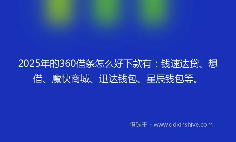 2025年的360借条怎么好下款有：钱速达贷、想借、魔快商城、迅达钱包、星辰钱包等。