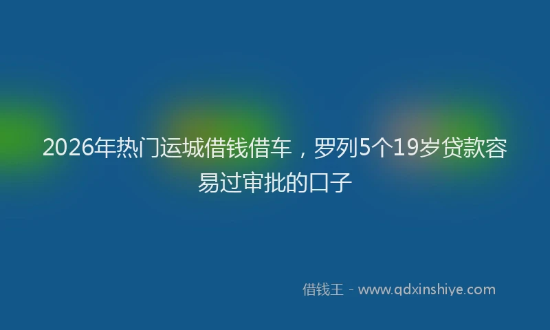 2026年热门运城借钱借车，罗列5个19岁贷款容易过审批的口子