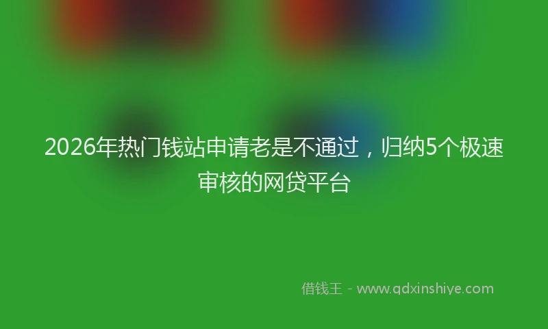 2026年热门钱站申请老是不通过，归纳5个极速审核的网贷平台