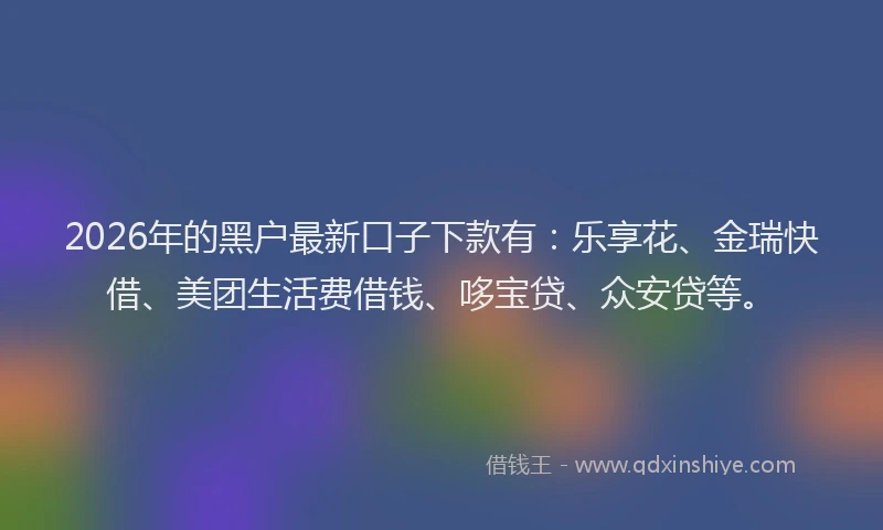 2026年的黑户最新口子下款有：乐享花、金瑞快借、美团生活费借钱、哆宝贷、众安贷等。