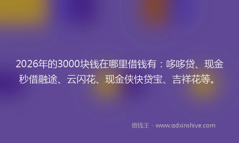 2026年的3000块钱在哪里借钱有:哆哆贷、现金秒借融途、云闪花、现金侠快贷宝、吉祥花等。