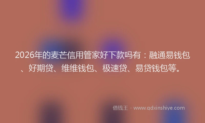 2026年的麦芒信用管家好下款吗有：融通易钱包、好期贷、维维钱包、极速贷、易贷钱包等。