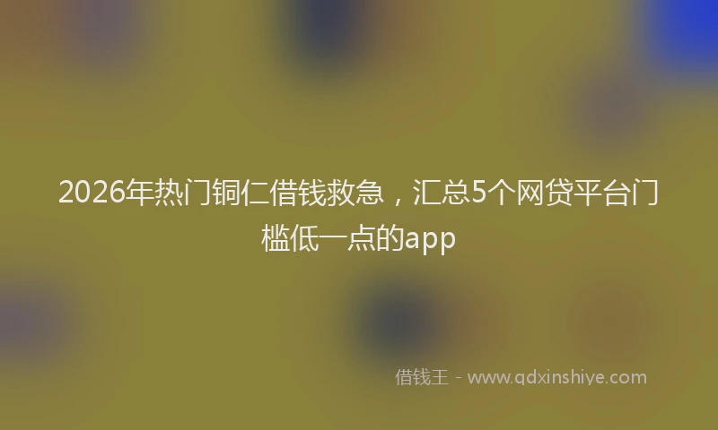 2026年热门铜仁借钱救急，汇总5个网贷平台门槛低一点的app