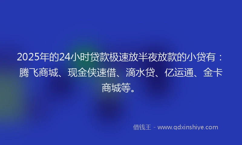 2025年的24小时贷款极速放半夜放款的小贷有:腾飞商城、现金侠速借、滴水贷、亿运通、金卡商城等。