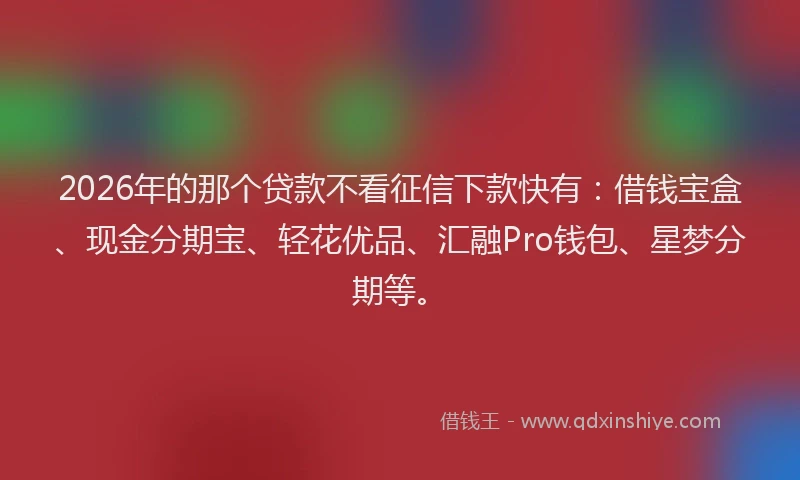 2026年的那个贷款不看征信下款快有：借钱宝盒、现金分期宝、轻花优品、汇融Pro钱包、星梦分期等。