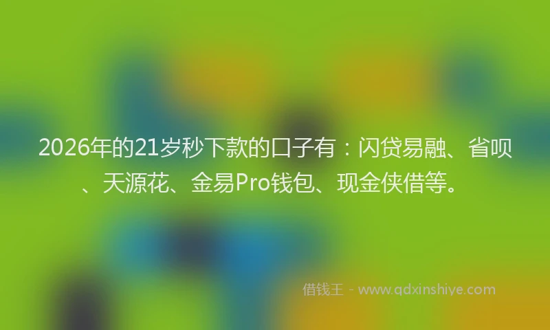 2026年的21岁秒下款的口子有：闪贷易融、省呗、天源花、金易Pro钱包、现金侠借等。