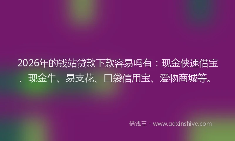 2026年的钱站贷款下款容易吗有：现金侠速借宝、现金牛、易支花、口袋信用宝、爱物商城等。