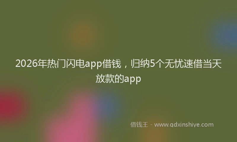 2026年热门闪电app借钱，归纳5个无忧速借当天放款的app