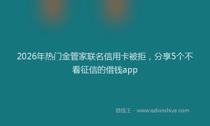 2026年热门金管家联名信用卡被拒，分享5个不看征信的借钱app