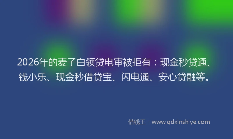 2026年的麦子白领贷电审被拒有：现金秒贷通、钱小乐、现金秒借贷宝、闪电通、安心贷融等。