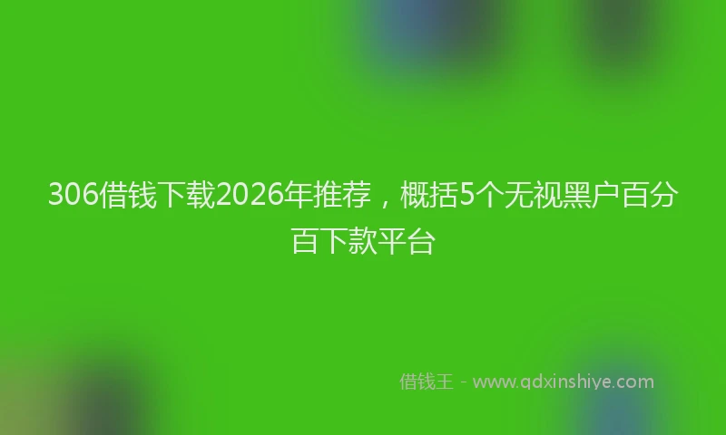 306借钱下载2026年推荐，概括5个无视黑户百分百下款平台