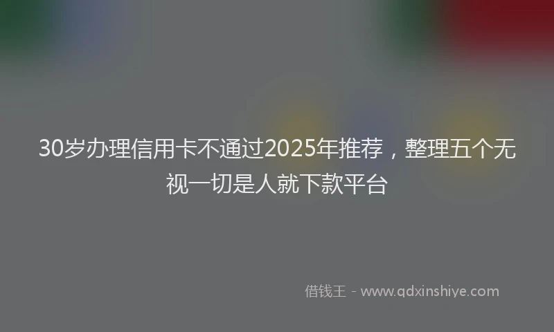 30岁办理信用卡不通过2025年推荐，整理五个无视一切是人就下款平台