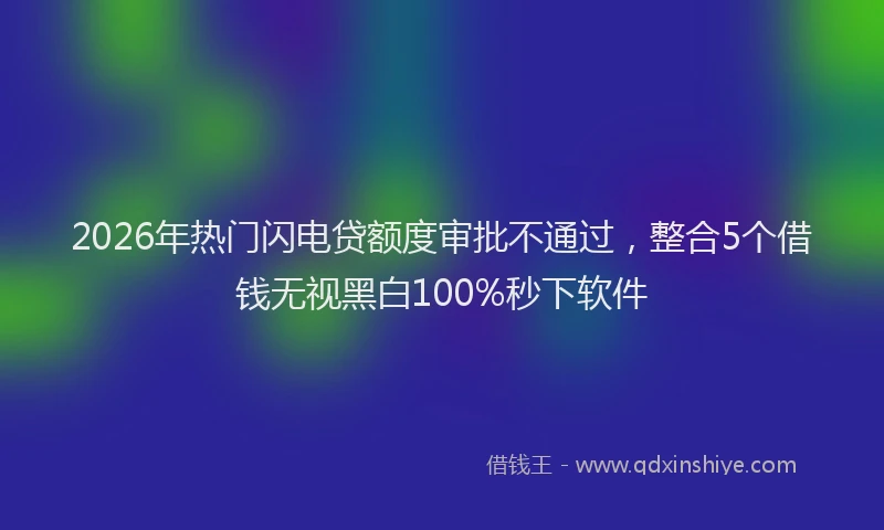 2026年热门闪电贷额度审批不通过，整合5个借钱无视黑白100%秒下软件