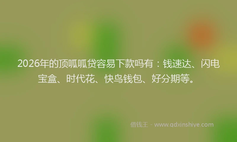 2026年的顶呱呱贷容易下款吗有：钱速达、闪电宝盒、时代花、快鸟钱包、好分期等。