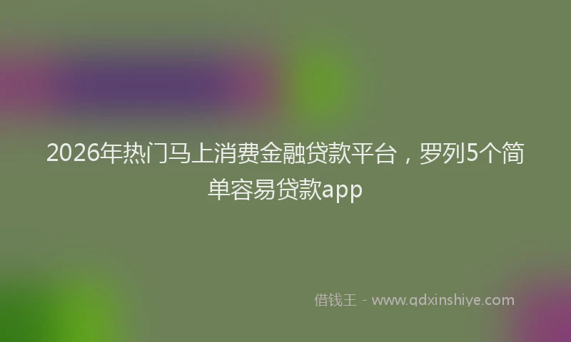 2026年热门马上消费金融贷款平台，罗列5个简单容易贷款app